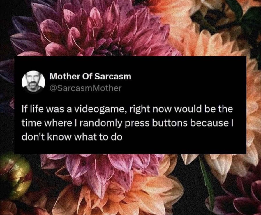 Mother Of Sarcasm @SarcasmMother If life was a videogame, right now would be the time where I randomly press buttons because I don't know what to do