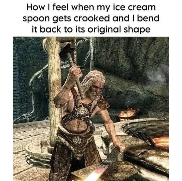 How I feel when my ice cream spoon gets crooked and I bend it back to its original shape