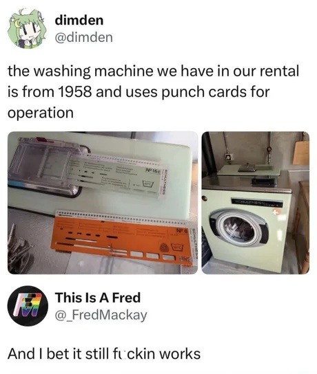 dimden @dimden the washing machine we have in our rental is from 1958 and uses punch cards for operation This Is A Fred @_FredMackay And I bet it still f*ckin works