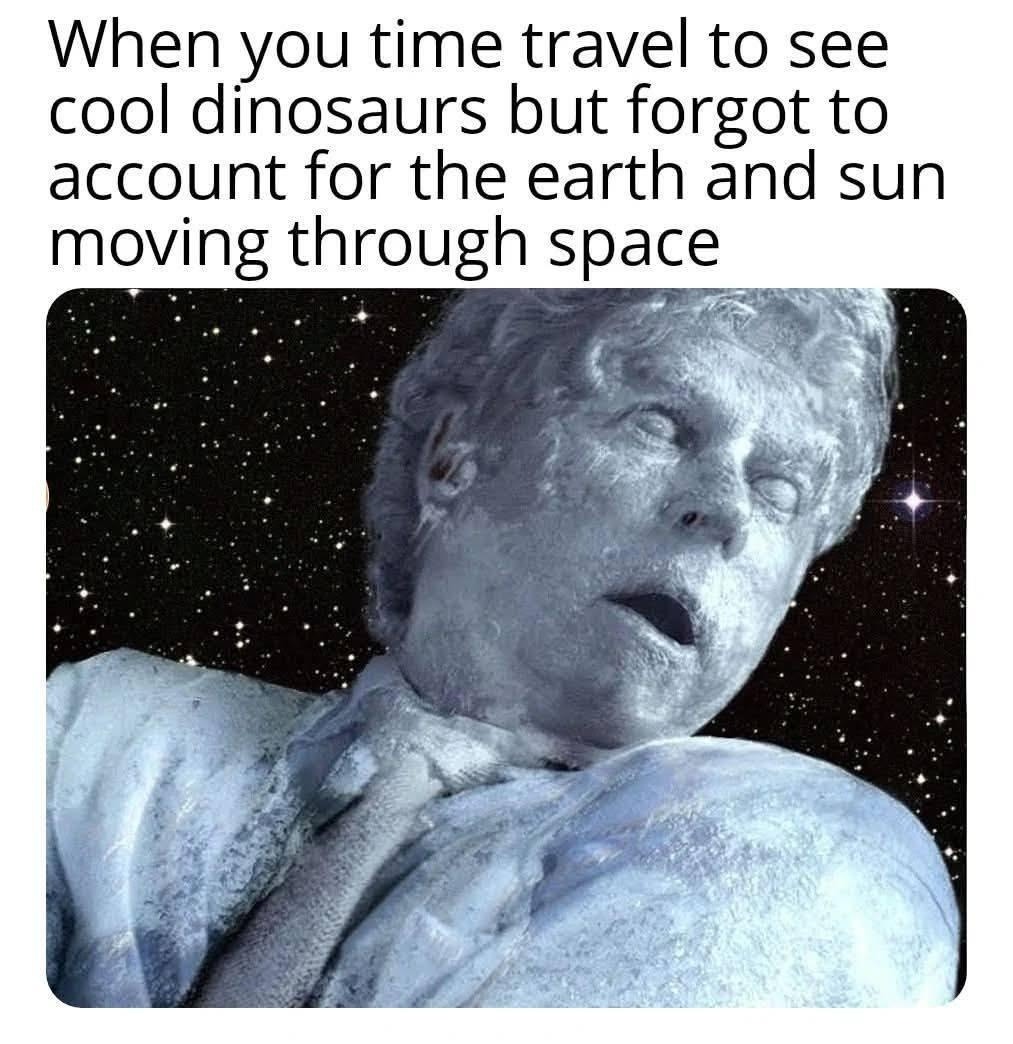 When you time travel to see cool dinosaurs but forgot to account for the earth and sun moving through space