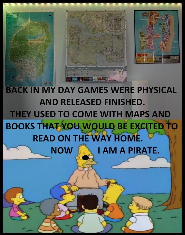 BACK IN MY DAY GAMES WERE PHYSICAL AND RELEASED FINISHED. THEY USED TO COME WITH MAPS AND BOOKS THAT YOU WOULD BE EXCITED TO READ ON THE WAY HOME. NOW I AM A PIRATE.