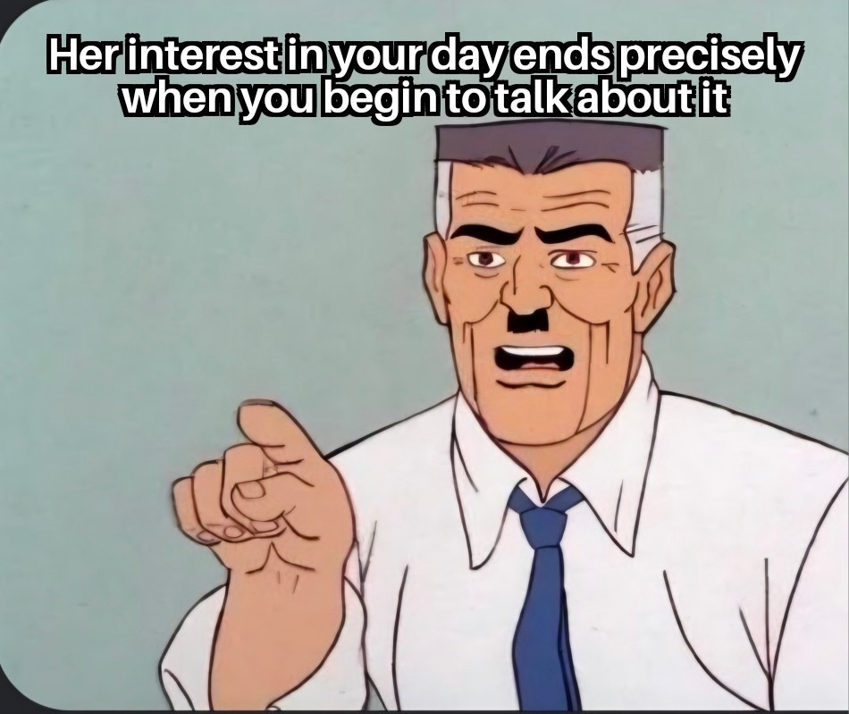 Her interest in your day ends precisely when you begin to talk about it