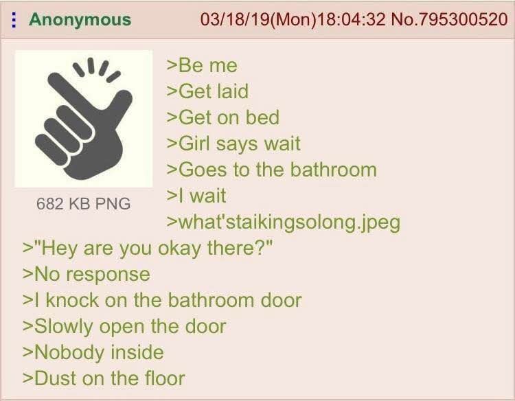 Be me. Get laid. Get on bed. Girl says wait. Goes to the bathroom. I wait. what'staikingsolong.jpeg. 