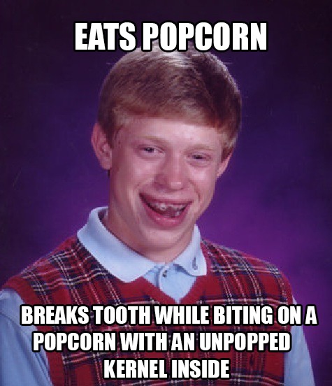 EATS POPCORN BREAKS TOOTH WHILE BITING ON A POPCORN WITH AN UNPOPPED KERNEL INSIDE