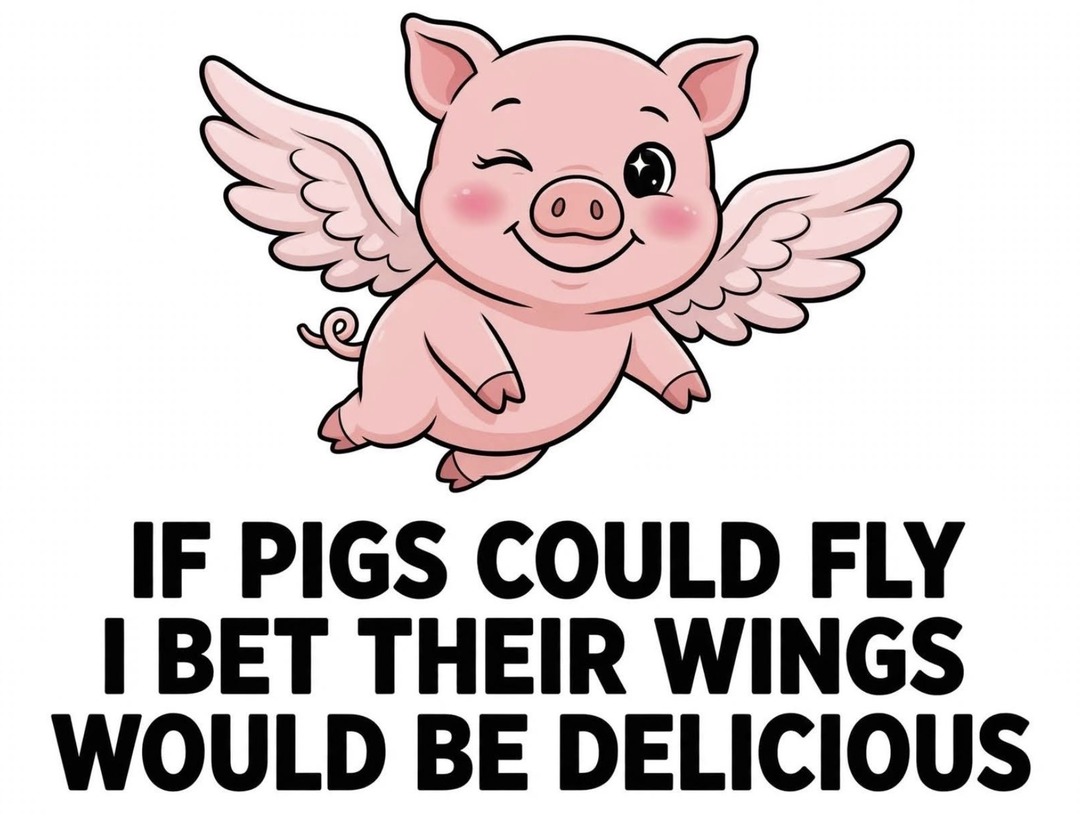 IF PIGS COULD FLY I BET THEIR WINGS WOULD BE DELICIOUS