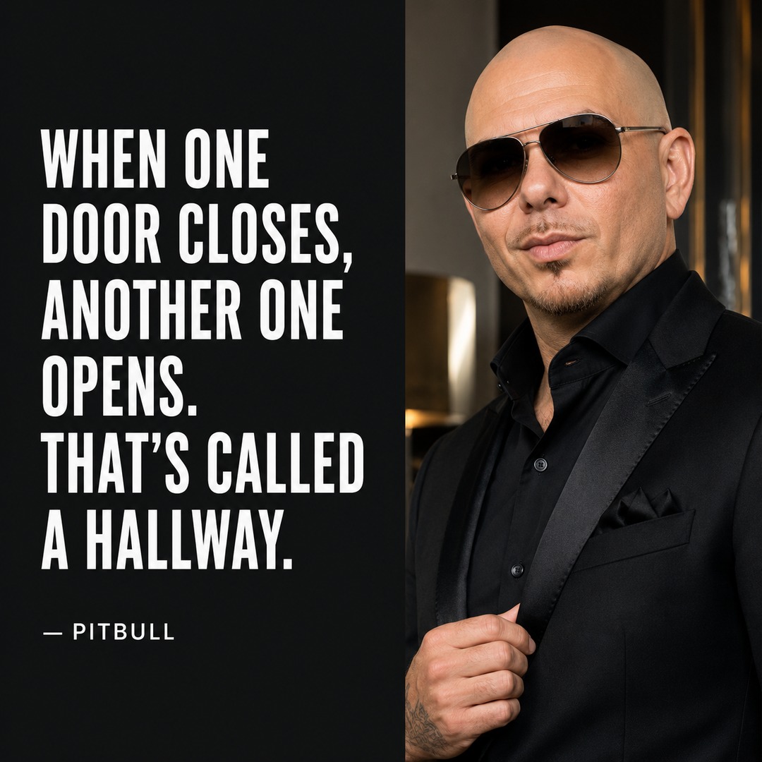 WHEN ONE DOOR CLOSES, ANOTHER ONE OPENS. THAT'S CALLED A HALLWAY. — PITBULL