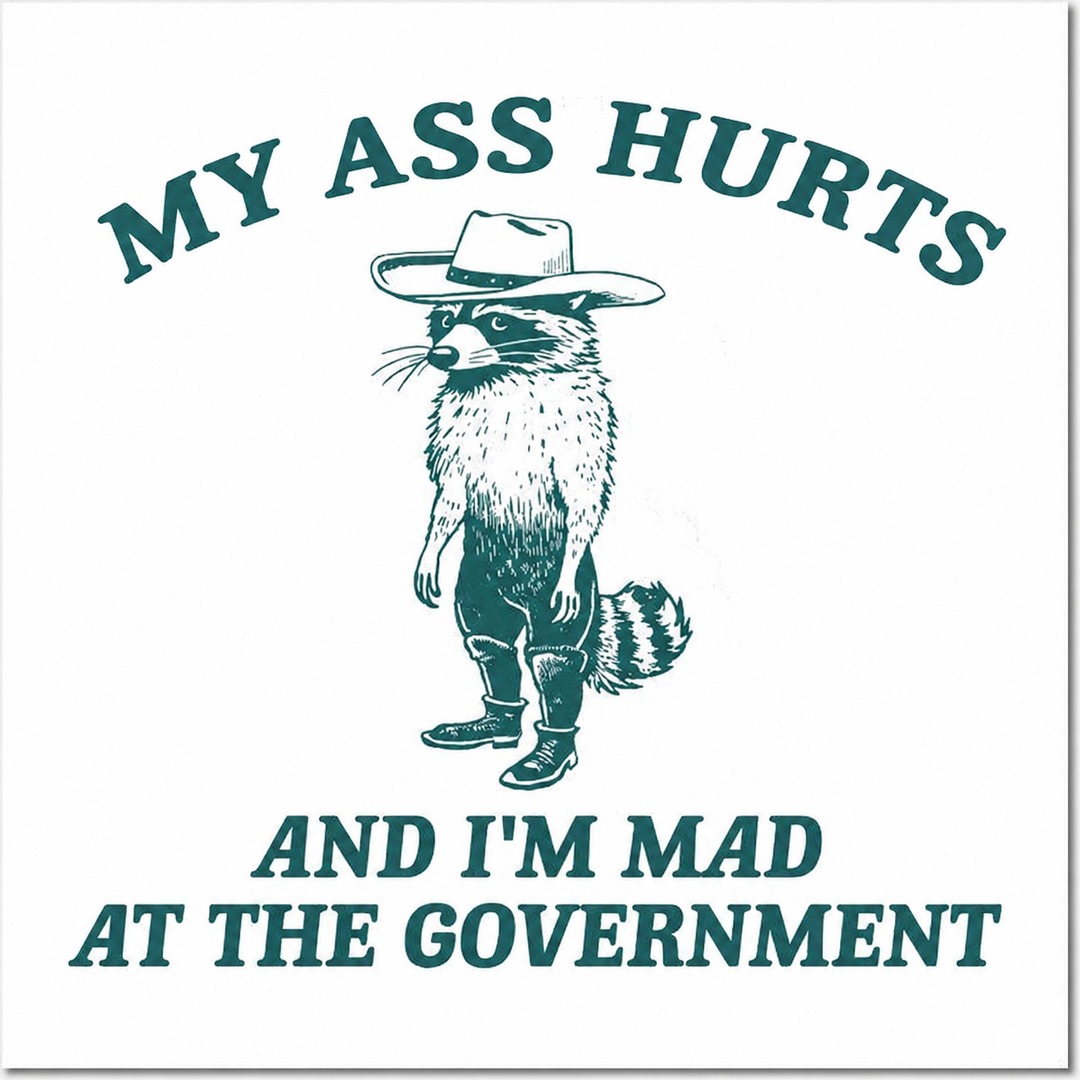 MY ASS HURTS AND I'M MAD AT THE GOVERNMENT