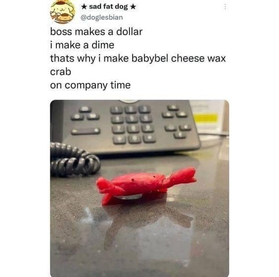 boss makes a dollar i make a dime thats why i make babybel cheese wax crab on company time