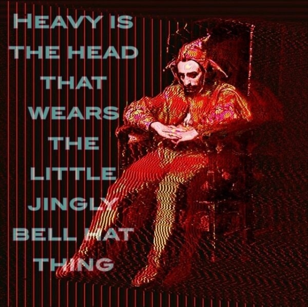 HEAVY IS THE HEAD THAT WEARS THE LITTLE JINGLY BELL HAT THING