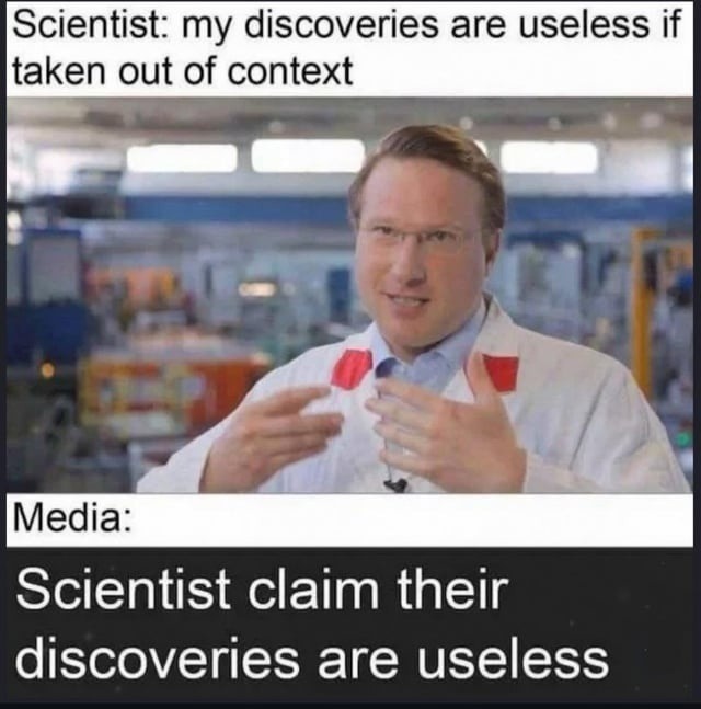 Scientist: my discoveries are useless if taken out of context Media: Scientist claim their discoveries are useless
