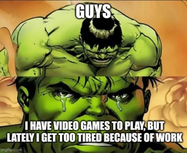 GUYS I HAVE VIDEO GAMES TO PLAY, BUT LATELY I GET TOO TIRED BECAUSE OF WORK