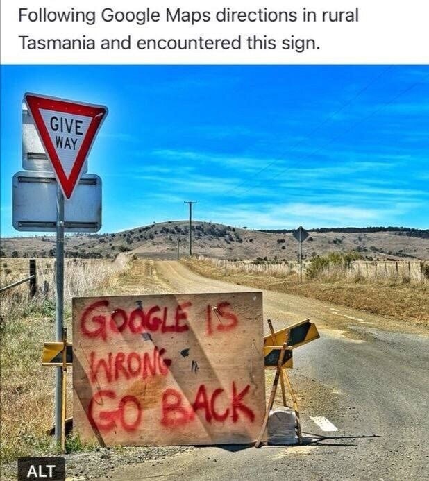 Following Google Maps directions in rural Tasmania and encountered this sign. GIVE WAY. GOOGLE IS WRONG GO BACK.