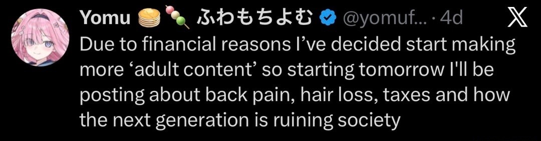 Due to financial reasons I've decided to start making more 'adult content' so starting tomorrow I'll be posting about back pain, hair loss, taxes and how the next generation is ruining society.