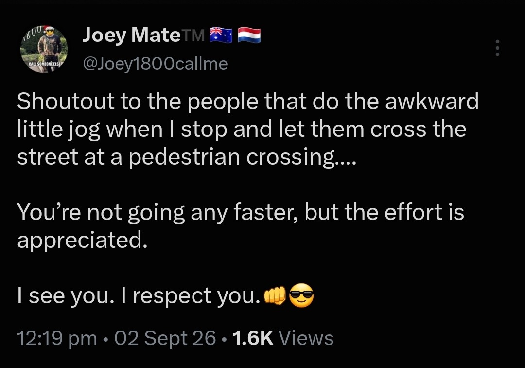 Shoutout to the people that do the awkward little jog when I stop and let them cross the street at a pedestrian crossing.... You're not going any faster, but the effort is appreciated. I see you. I respect you.