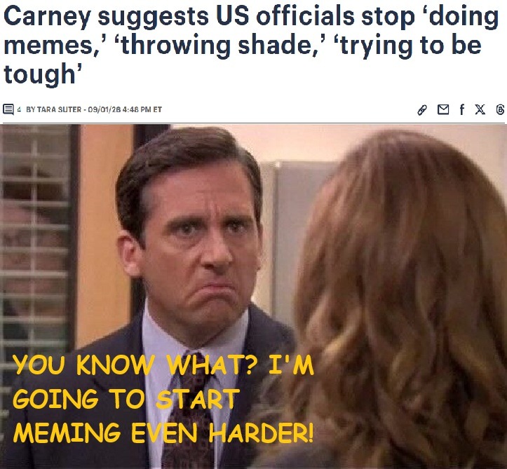 Carney suggests US officials stop 'doing memes,' 'throwing shade,' 'trying to be tough'. YOU KNOW WHAT? I'M GOING TO START MEMING EVEN HARDER!