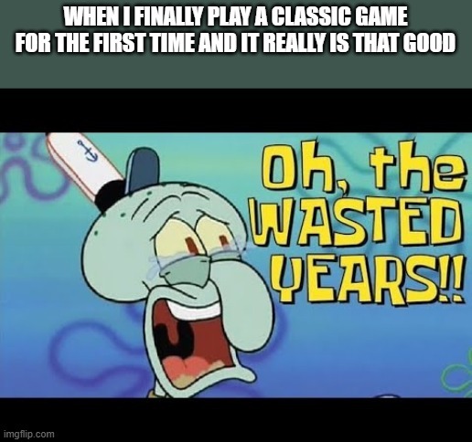 WHEN I FINALLY PLAY A CLASSIC GAME FOR THE FIRST TIME AND IT REALLY IS THAT GOOD Oh, the WASTED YEARS!!