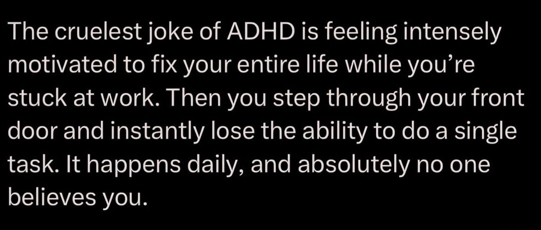 The cruelest joke of ADHD is feeling intensely motivated to fix your entire life while you're stuck at work. Then you step through your front door and instantly lose the ability to do a single task. It happens daily, and absolutely no one believes you.