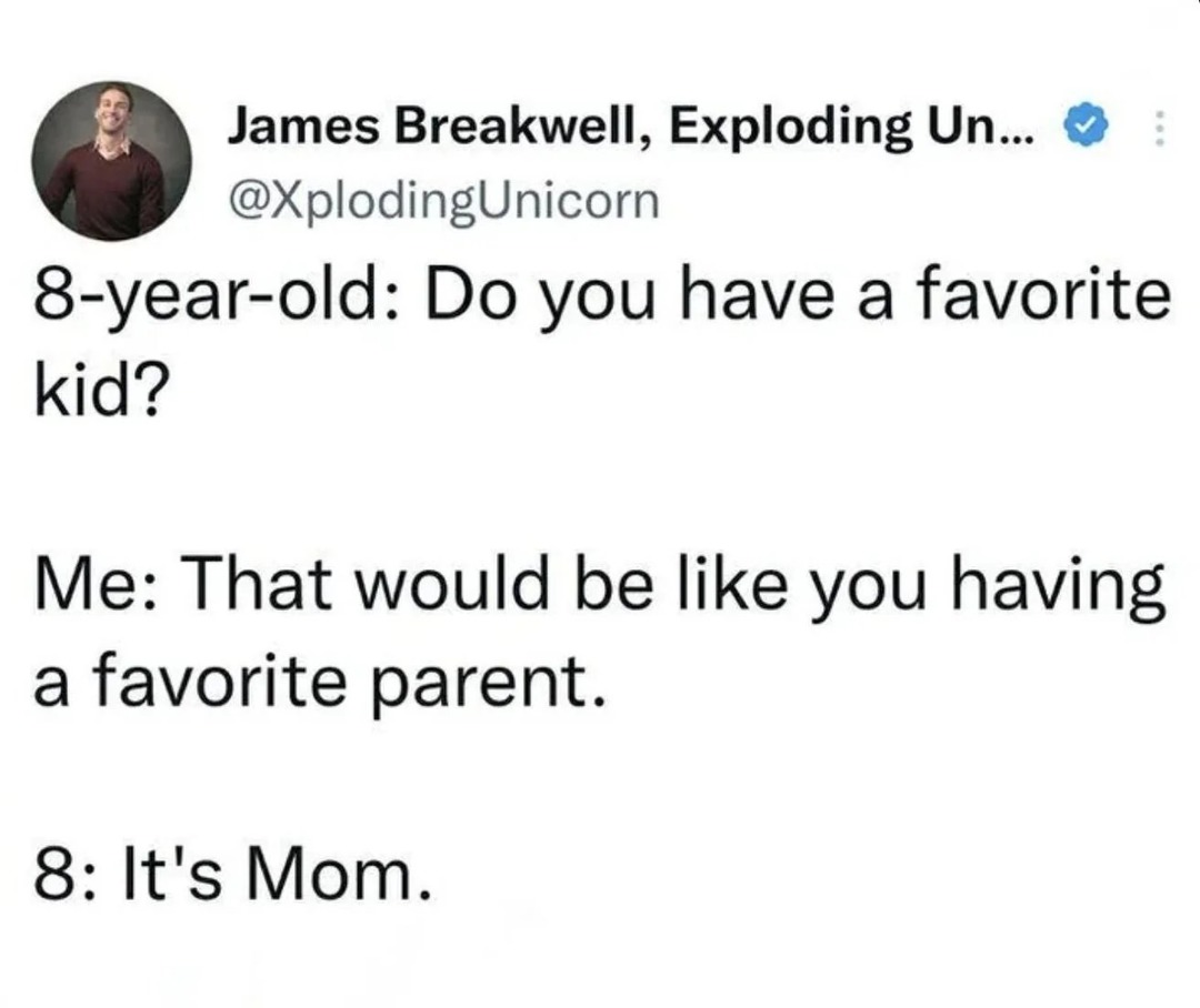 James Breakwell, Exploding Un... @XplodingUnicorn 8-year-old: Do you have a favorite kid? Me: That would be like you having a favorite parent. 8: It's Mom.