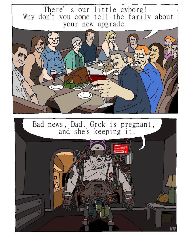 There's our little cyborg! Why don't you come tell the family about your new upgrade. Bad news, Dad. Grok is pregnant, and she's keeping it.