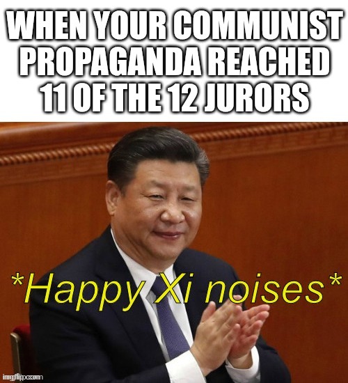 WHEN YOUR COMMUNIST PROPAGANDA REACHED 11 OF THE 12 JURORS *Happy Xi noises*