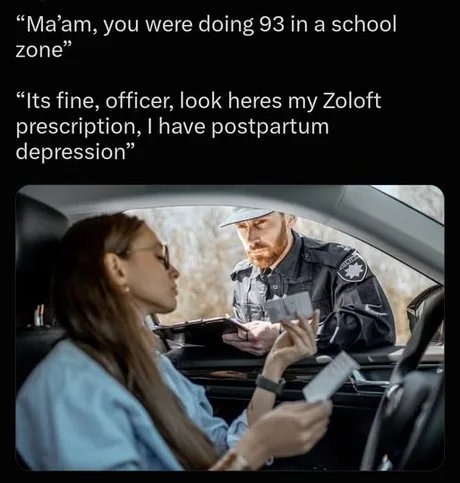 Ma'am, you were doing 93 in a school zone. Its fine, officer, look heres my Zoloft prescription, I have postpartum depression