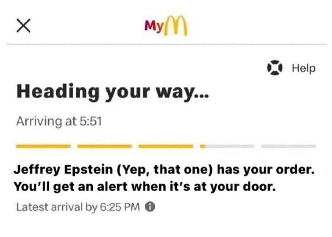 My McDonald's Help Heading your way... Arriving at 5:51 Jeffrey Epstein (Yep, that one) has your order. You'll get an alert when it's at your door. Latest arrival by 6:25 PM