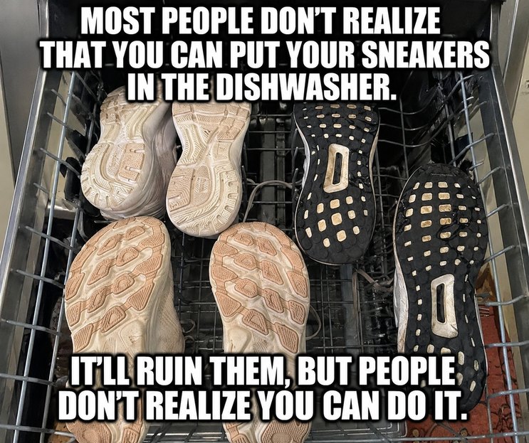 MOST PEOPLE DON'T REALIZE THAT YOU CAN PUT YOUR SNEAKERS IN THE DISHWASHER. IT'LL RUIN THEM, BUT PEOPLE DON'T REALIZE YOU CAN DO IT.