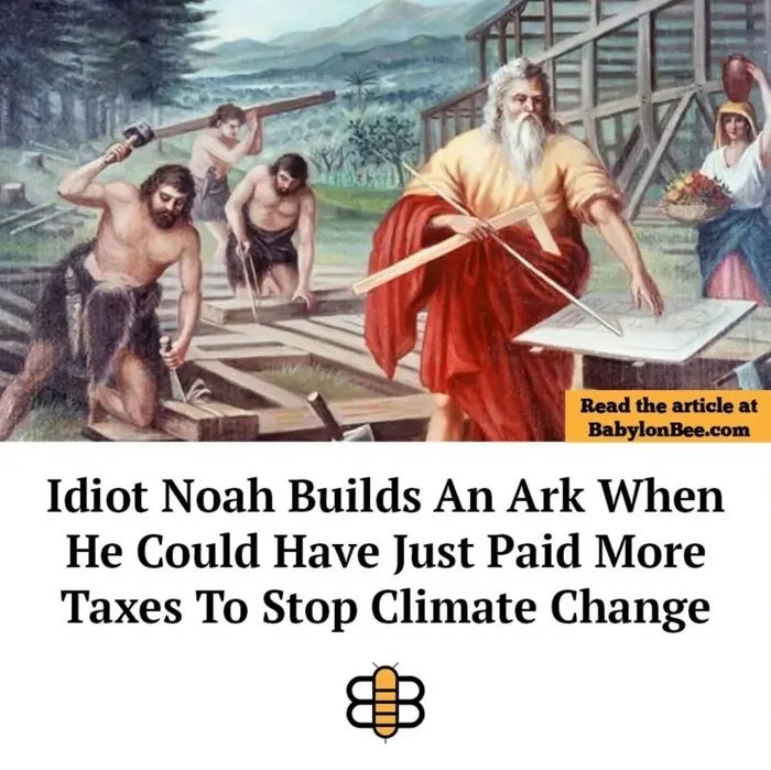 Read the article at BabylonBee.com. Idiot Noah Builds An Ark When He Could Have Just Paid More Taxes To Stop Climate Change.