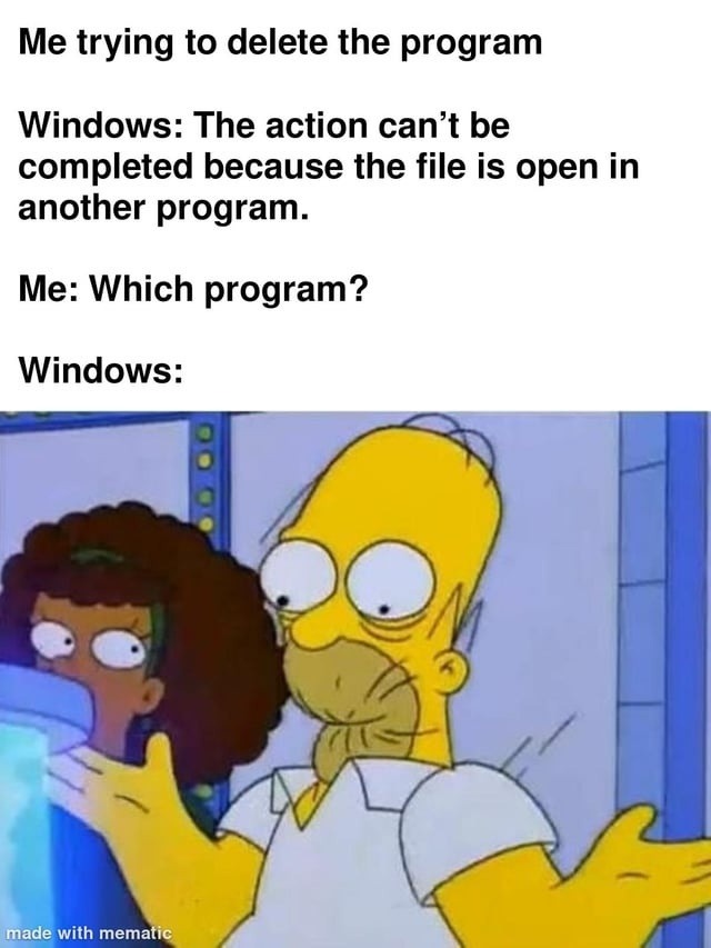 Me trying to delete the program. Windows: The action can't be completed because the file is open in another program. Me: Which program? Windows: