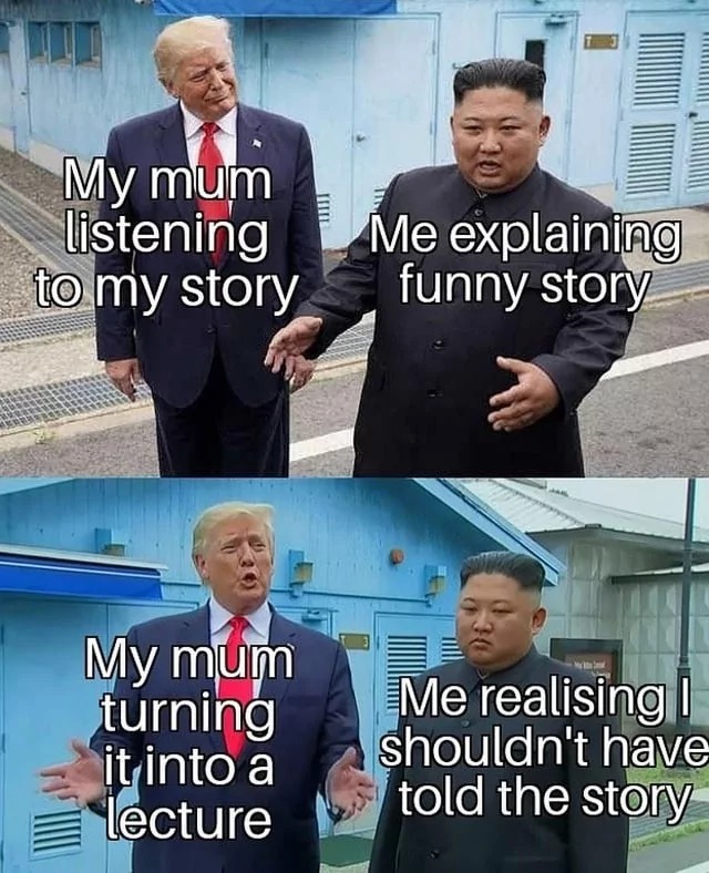 My mum listening to my story. Me explaining funny story. My mum turning it into a lecture. Me realising I shouldn't have told the story.