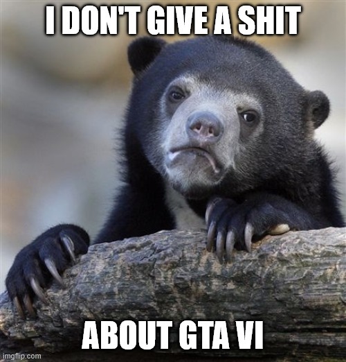 I DON'T GIVE A SHIT ABOUT GTA VI