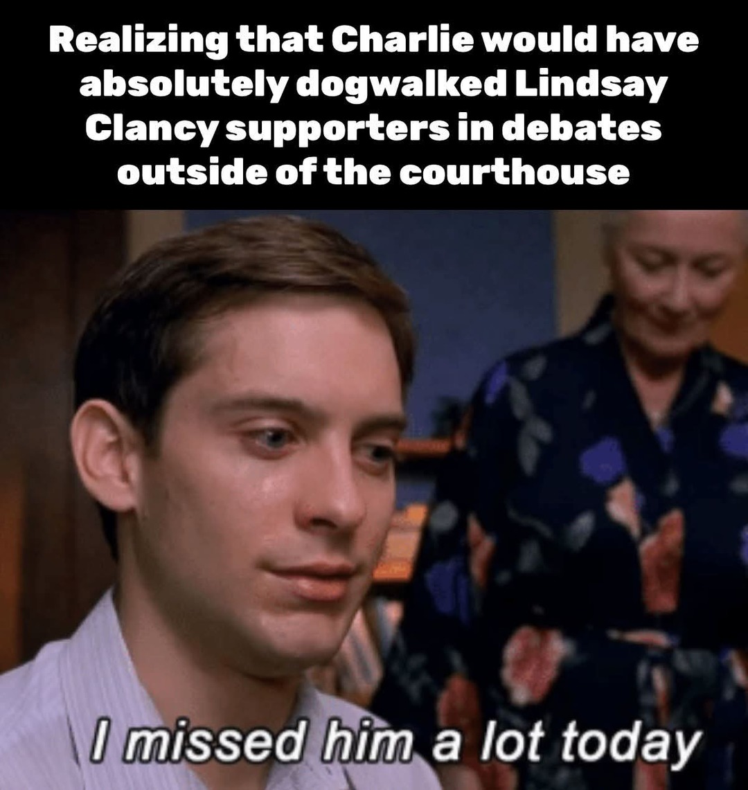 Realizing that Charlie would have absolutely dogwalked Lindsay Clancy supporters in debates outside of the courthouse. I missed him a lot today.