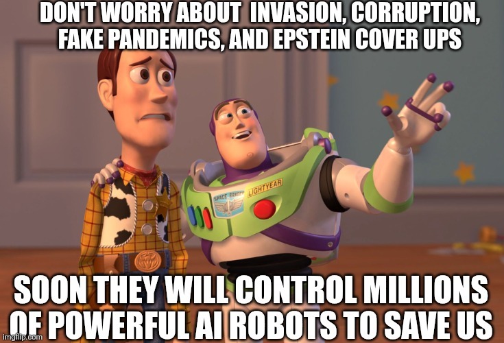 DON'T WORRY ABOUT INVASION, CORRUPTION, FAKE PANDEMICS, AND EPSTEIN COVER UPS SOON THEY WILL CONTROL MILLIONS OF POWERFUL AI ROBOTS TO SAVE US