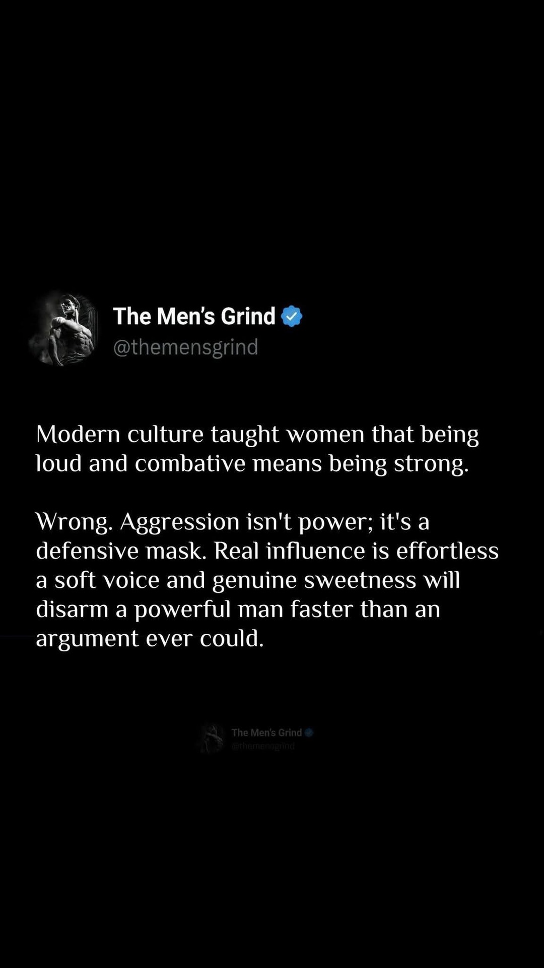 The Men's Grind @themensgrind. Modern culture taught women that being loud and combative means being strong. Wrong. Aggression isn't power; it's a defensive mask. Real influence is effortless; a soft voice and genuine sweetness will disarm a powerful man faster than an argument ever could.