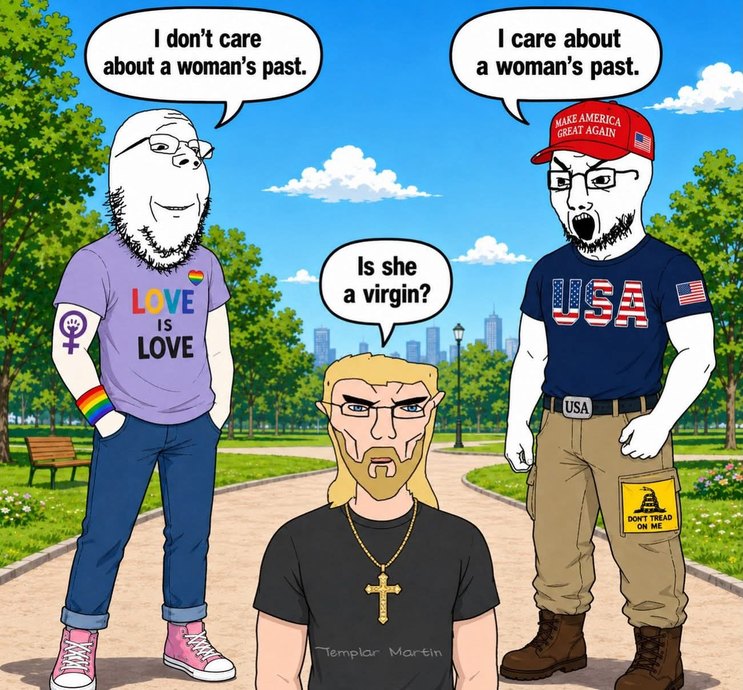 I don't care about a woman's past. LOVE IS LOVE. I care about a woman's past. MAKE AMERICA GREAT AGAIN. USA. DON'T TREAD ON ME. Is she a virgin? Templar Martin.
