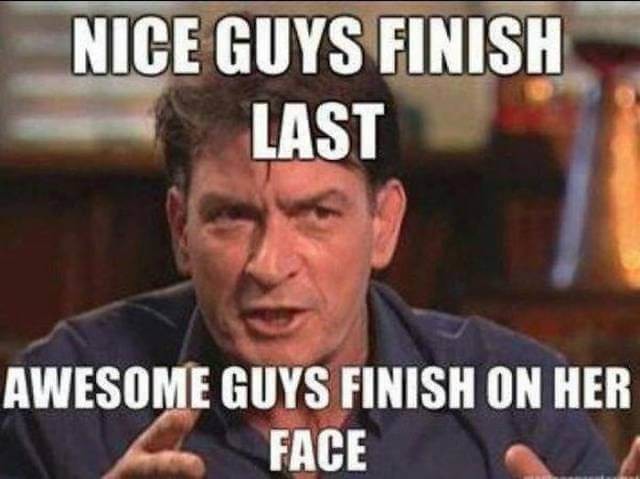 NICE GUYS FINISH LAST AWESOME GUYS FINISH ON HER FACE
