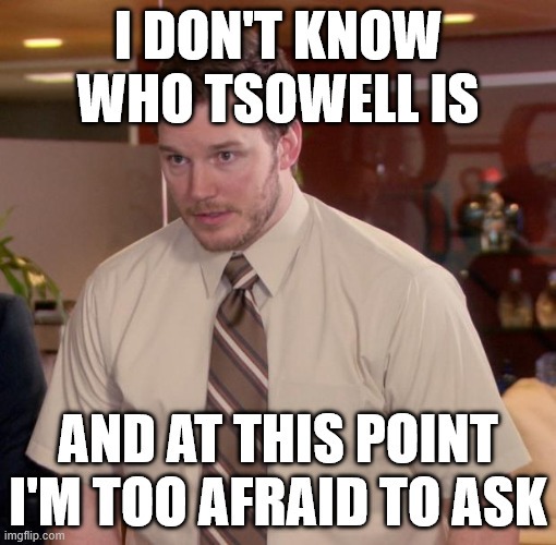 I DON'T KNOW WHO TSOWELL IS AND AT THIS POINT I'M TOO AFRAID TO ASK