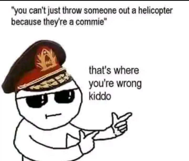 you can't just throw someone out a helicopter because they're a commie that's where you're wrong kiddo