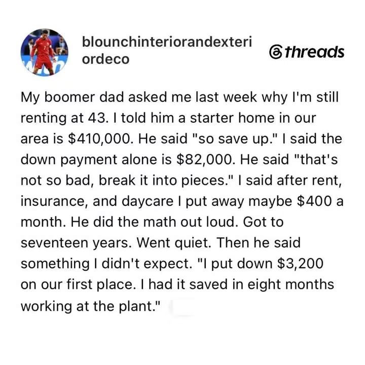 My boomer dad asked me last week why I'm still renting at 43. I told him a starter home in our area is $410,000. He said 
