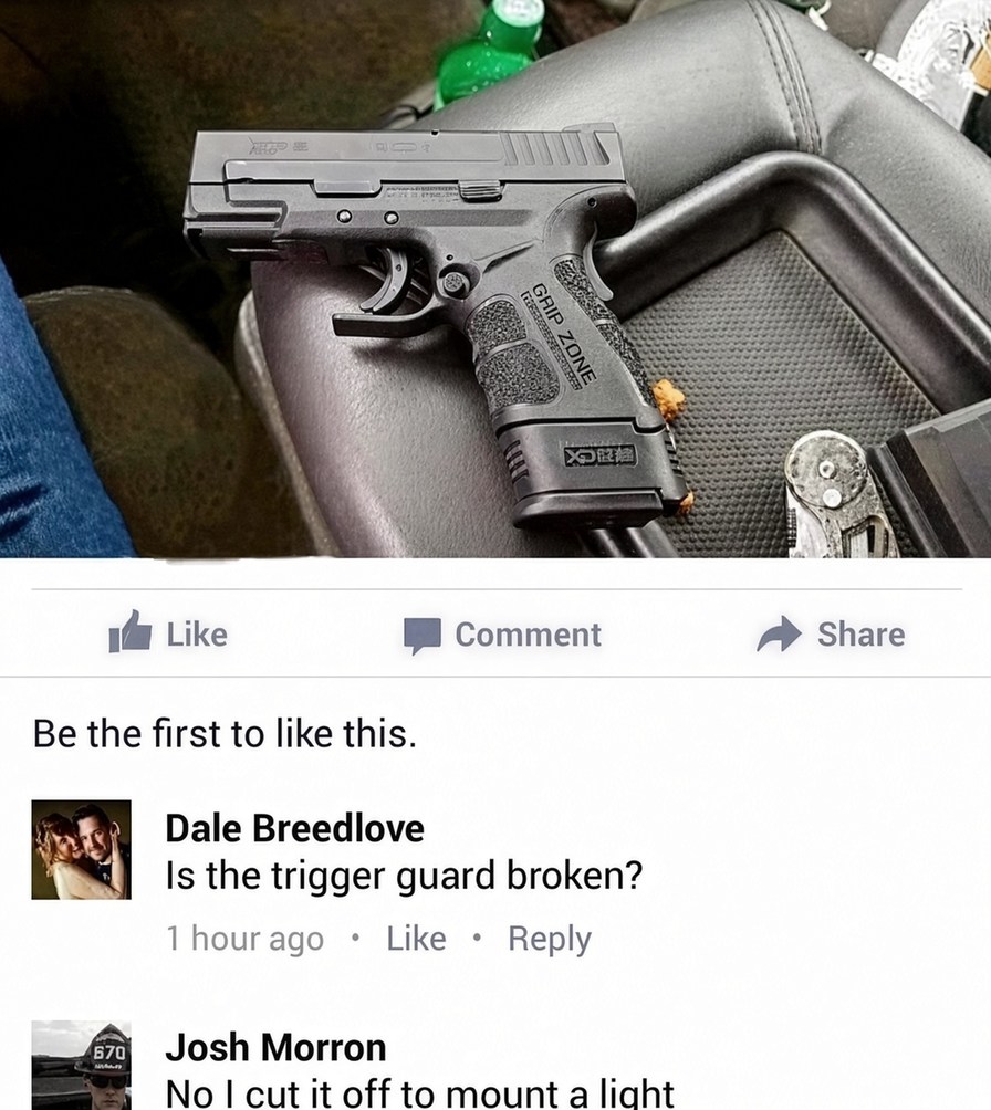 Like Comment Share Be the first to like this. Dale Breedlove Is the trigger guard broken? 1 hour ago Like Reply Josh Morron No I cut it off to mount a light. Text on gun: XD-S, GRIP ZONE.