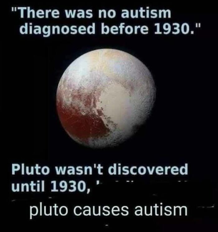 There was no autism diagnosed before 1930. Pluto wasn't discovered until 1930, pluto causes autism.