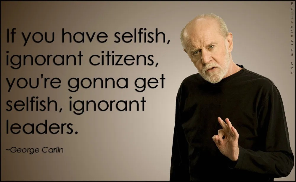 If you have selfish, ignorant citizens, you're gonna get selfish, ignorant leaders. ~George Carlin