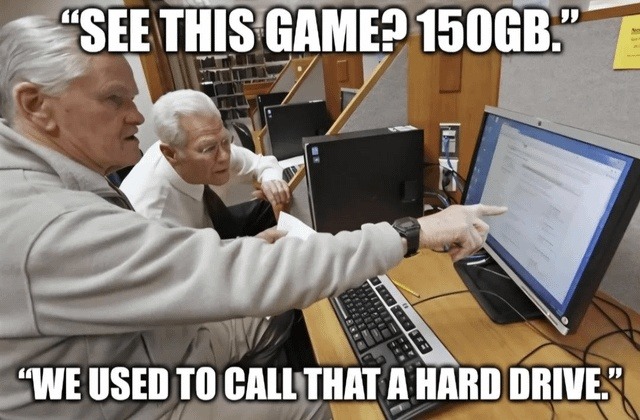 SEE THIS GAME? 150GB. WE USED TO CALL THAT A HARD DRIVE.