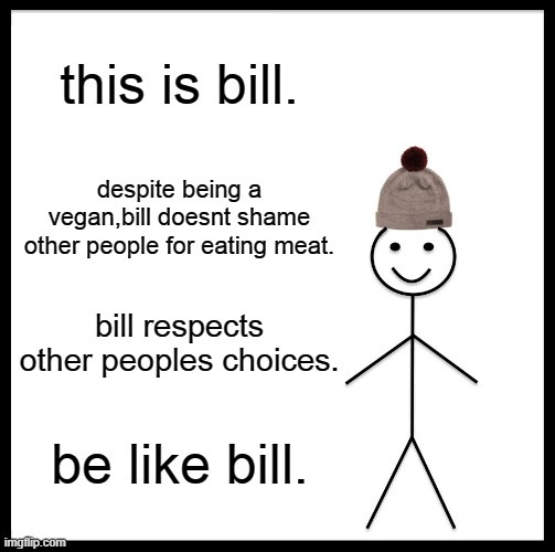 this is bill. despite being a vegan, bill doesnt shame other people for eating meat. bill respects other peoples choices. be like bill.