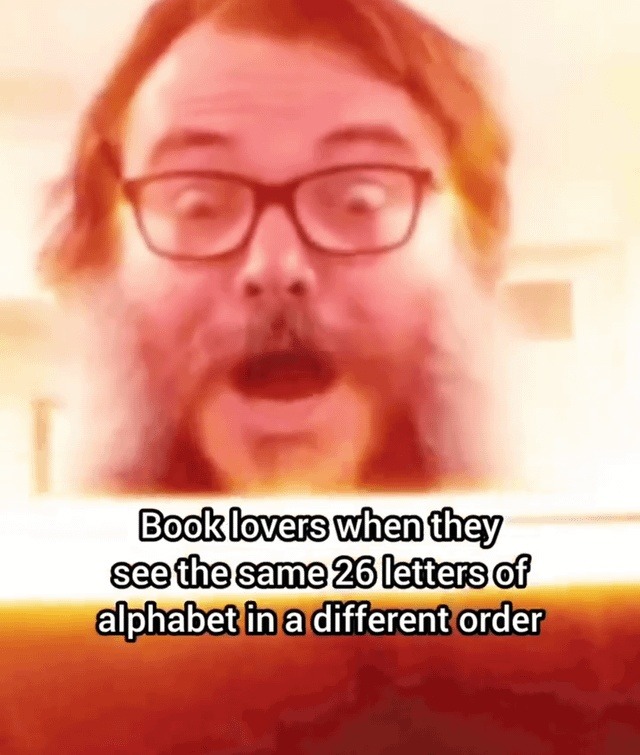 Book lovers when they see the same 26 letters of alphabet in a different order