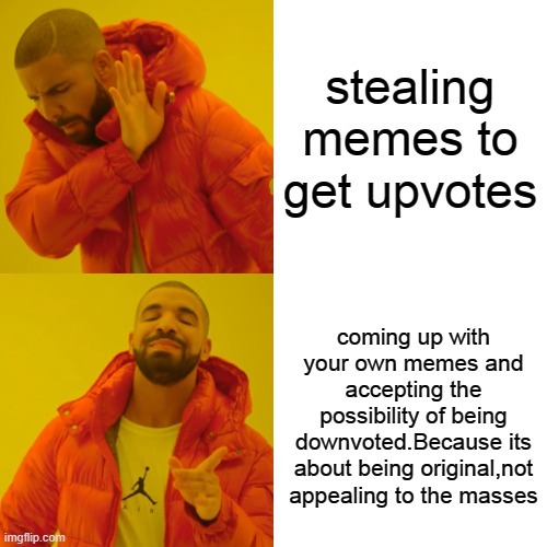 stealing memes to get upvotes coming up with your own memes and accepting the possibility of being downvoted. Because its about being original, not appealing to the masses