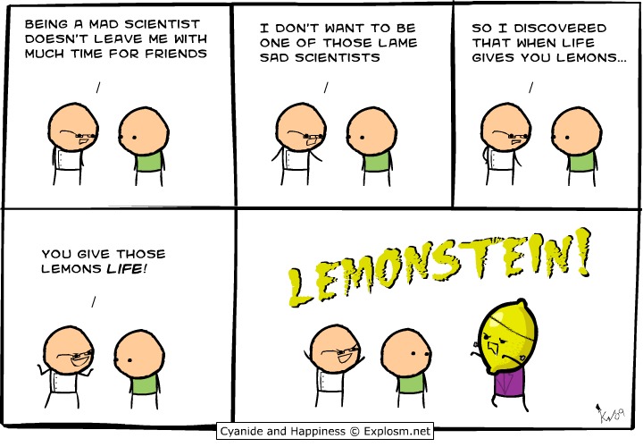 BEING A MAD SCIENTIST DOESN'T LEAVE ME WITH MUCH TIME FOR FRIENDS. I DON'T WANT TO BE ONE OF THOSE LAME SAD SCIENTISTS. SO I DISCOVERED THAT WHEN LIFE GIVES YOU LEMONS... YOU GIVE THOSE LEMONS LIFE! LEMONSTEIN!