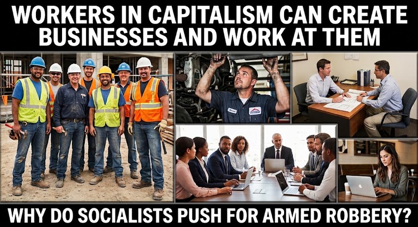 WORKERS IN CAPITALISM CAN CREATE BUSINESSES AND WORK AT THEM WHY DO SOCIALISTS PUSH FOR ARMED ROBBERY?