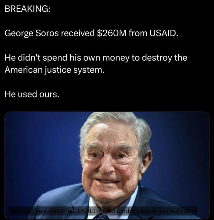 BREAKING: George Soros received $260M from USAID. He didn't spend his own money to destroy the American justice system. He used ours. ...it was shuttered, USAID routed funds to Soros-aligned causes.