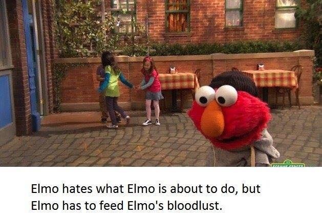 Elmo hates what Elmo is about to do, but Elmo has to feed Elmo's bloodlust.
